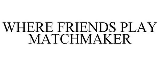 WHERE FRIENDS PLAY MATCHMAKER