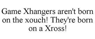 GAME XHANGERS AREN'T BORN ON THE XOUCH! THEY'RE BORN ON A XROSS!