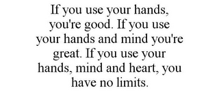 IF YOU USE YOUR HANDS, YOU'RE GOOD. IF YOU USE YOUR HANDS AND MIND YOU'RE GREAT. IF YOU USE YOUR HANDS, MIND AND HEART, YOU HAVE NO LIMITS.