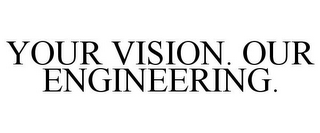 YOUR VISION. OUR ENGINEERING.