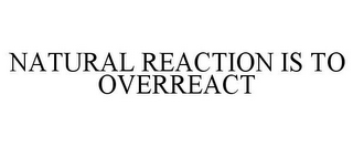 NATURAL REACTION IS TO OVERREACT