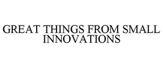 GREAT THINGS FROM SMALL INNOVATIONS