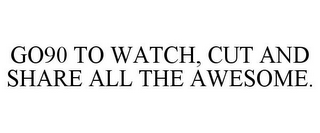 GO90 TO WATCH, CUT AND SHARE ALL THE AWESOME.