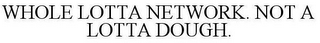 WHOLE LOTTA NETWORK. NOT A LOTTA DOUGH.