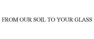 FROM OUR SOIL TO YOUR GLASS