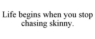 LIFE BEGINS WHEN YOU STOP CHASING SKINNY.