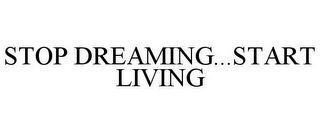 STOP DREAMING...START LIVING