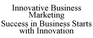 INNOVATIVE BUSINESS MARKETING SUCCESS IN BUSINESS STARTS WITH INNOVATION