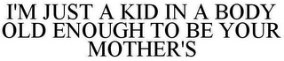 I'M JUST A KID IN A BODY OLD ENOUGH TO BE YOUR MOTHER'S