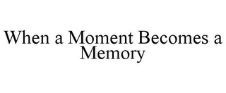 WHEN A MOMENT BECOMES A MEMORY