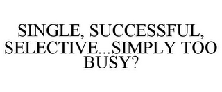 SINGLE, SUCCESSFUL, SELECTIVE...SIMPLY TOO BUSY?