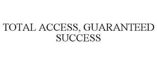 TOTAL ACCESS, GUARANTEED SUCCESS