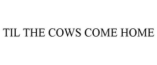 TIL THE COWS COME HOME