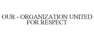 OUR - ORGANIZATION UNITED FOR RESPECT