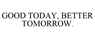 GOOD TODAY, BETTER TOMORROW.