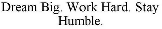 DREAM BIG. WORK HARD. STAY HUMBLE.