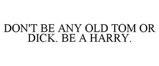 DON'T BE ANY OLD TOM OR DICK. BE A HARRY.