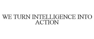 WE TURN INTELLIGENCE INTO ACTION