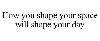 HOW YOU SHAPE YOUR SPACE WILL SHAPE YOUR DAY