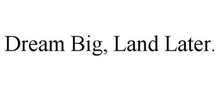 DREAM BIG, LAND LATER.