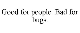 GOOD FOR PEOPLE. BAD FOR BUGS.