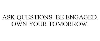 ASK QUESTIONS. BE ENGAGED. OWN YOUR TOMORROW.