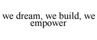 WE DREAM, WE BUILD, WE EMPOWER