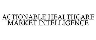 ACTIONABLE HEALTHCARE MARKET INTELLIGENCE