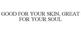 GOOD FOR YOUR SKIN, GREAT FOR YOUR SOUL