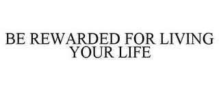 BE REWARDED FOR LIVING YOUR LIFE