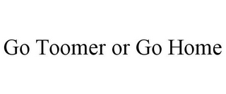 GO TOOMER OR GO HOME