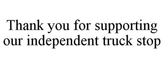 THANK YOU FOR SUPPORTING OUR INDEPENDENT TRUCK STOP