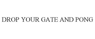 DROP YOUR GATE AND PONG