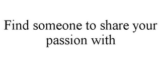 FIND SOMEONE TO SHARE YOUR PASSION WITH