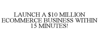 LAUNCH A $10 MILLION ECOMMERCE BUSINESS WITHIN 15 MINUTES!