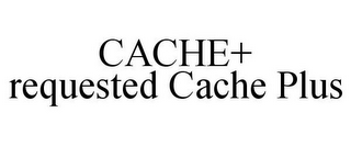 CACHE+ REQUESTED CACHE PLUS