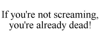 IF YOU'RE NOT SCREAMING, YOU'RE ALREADY DEAD!