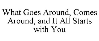 WHAT GOES AROUND, COMES AROUND, AND IT ALL STARTS WITH YOU