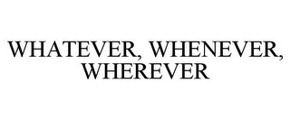 WHATEVER, WHENEVER, WHEREVER