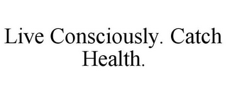 LIVE CONSCIOUSLY. CATCH HEALTH.