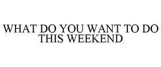 WHAT DO YOU WANT TO DO THIS WEEKEND
