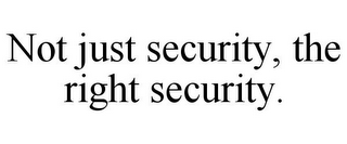 NOT JUST SECURITY, THE RIGHT SECURITY.