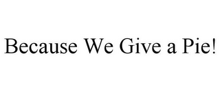 BECAUSE WE GIVE A PIE!