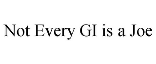 NOT EVERY GI IS A JOE