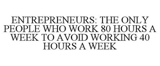 ENTREPRENEURS: THE ONLY PEOPLE WHO WORK 80 HOURS A WEEK TO AVOID WORKING 40 HOURS A WEEK