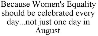 BECAUSE WOMEN'S EQUALITY SHOULD BE CELEBRATED EVERY DAY...NOT JUST ONE DAY IN AUGUST.