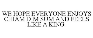 WE HOPE EVERYONE ENJOYS CHIAM DIM SUM AND FEELS LIKE A KING.