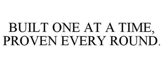 BUILT ONE AT A TIME, PROVEN EVERY ROUND.