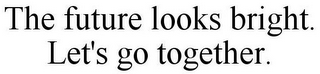 THE FUTURE LOOKS BRIGHT. LET'S GO TOGETHER.