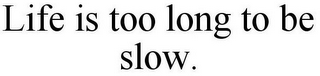 LIFE IS TOO LONG TO BE SLOW.